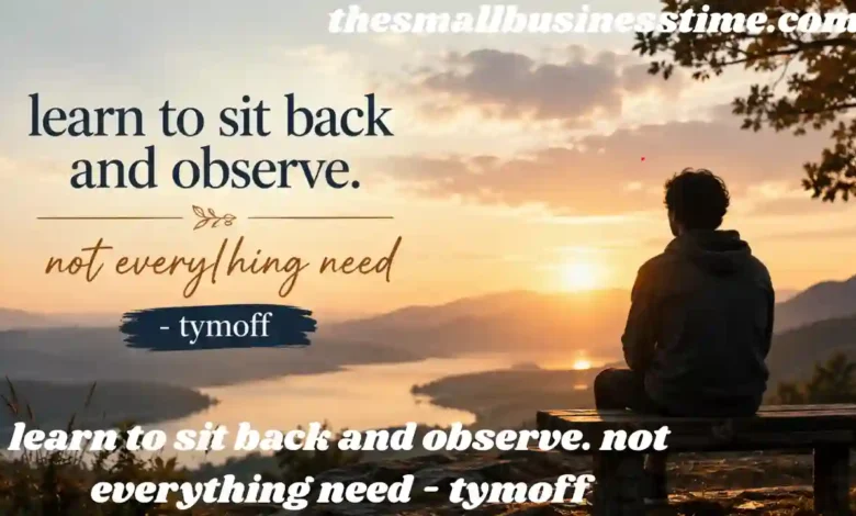 learn to sit back and observe. not everything need - tymoff